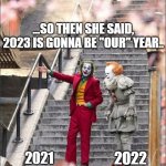 2023 is going to be our year | ...SO THEN SHE SAID, 2023 IS GONNA BE "OUR" YEAR.. 2022; 2021 | image tagged in joker pennywise | made w/ Imgflip meme maker
