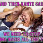 Women laughing | AND THEN KANYE SAID; WE NEED TO STOP DISSING NAZIS ALL THE TIME! | image tagged in women laughing | made w/ Imgflip meme maker