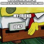We all know how this feels | ME,  ASKS FRIEND WHAT WE SHOULD DO AFTER THE SCHOOL YEAR ENDS; MY FRIEND; IDK? | image tagged in spongebob meme xpert | made w/ Imgflip meme maker