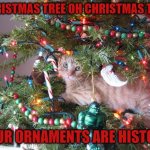Cat=no tree | CHRISTMAS TREE OH CHRISTMAS TREE; YOUR ORNAMENTS ARE HISTORY | image tagged in christmas tree cat,christmas memes | made w/ Imgflip meme maker