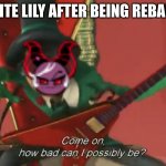 ah yes | WHITE LILY AFTER BEING REBAKED | image tagged in come on how bad can i possibly be | made w/ Imgflip meme maker