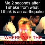 Is it just me or is that a normal thing ? | Me 2 seconds after I shake from what I think is an earthquake; WHERE ARE THE HANGING LIGHTS | image tagged in where's the lamb sauce,earth,earthquake,light,me irl | made w/ Imgflip meme maker