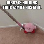 kirby holding your family hostage | KIRBY IS HOLDING YOUR FAMILY HOSTAGE. | image tagged in kirby with le sword | made w/ Imgflip meme maker
