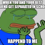 sad | WHEN YOU AND YOUR BEST FRIEND GET SEPARATED IN SCHOOL; HAPPEND TO ME | image tagged in pepe cry,pepe,school,best friends,bored,sad | made w/ Imgflip meme maker