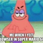 Yes | ME WHEN I YEET BOWSER IN SUPER MARIO 64 | image tagged in devious pat,bowser,so long gay bowser | made w/ Imgflip meme maker