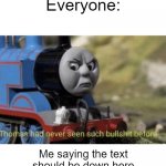 Am I the only one to imagine themselves as a train while listening to the OG Thomas theme? | Everyone:; Me saying the text should be down here because Thomas is looking down | image tagged in thomas has never seen such bullshit before | made w/ Imgflip meme maker