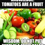 Fruits and Veggies | KNOWLEDGE: TOMATOES ARE A FRUIT; WISDOM: DO NOT PUT THEM IN A FRUIT SALAD | image tagged in fruits and veggies | made w/ Imgflip meme maker