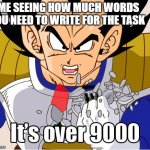 It's over 9000! (Dragon Ball Z) (Newer Animation) | ME SEEING HOW MUCH WORDS YOU NEED TO WRITE FOR THE TASK | image tagged in it's over 9000 dragon ball z newer animation | made w/ Imgflip meme maker
