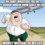 Worst Mistake of My Life | OH CRAP! WHATEVER YOU DO,
DO NOT SEARCH ROBLOX NOOB GIRLS ON GOOOGLE. WORST MISTAKE OF MY LIFE | image tagged in peter griffin running away from a plane | made w/ Imgflip meme maker