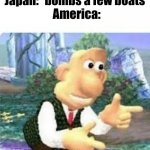 Right Bak At Ya! | Japan: *bombs a few boats*
America: | image tagged in right back at ya buckaroo,history memes,america,japan,ww2 | made w/ Imgflip meme maker