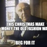 Here is a message from a rich old man | THIS CHRISTMAS MAKE MONEY THE OLD FASHION WAY; BEG FOR IT | image tagged in smith barney old fashion earn,funny but true,advice | made w/ Imgflip meme maker