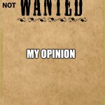 Not Wanted | MY OPINION | image tagged in not wanted | made w/ Imgflip meme maker