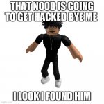 um i think he found the noob btw respect noob | THAT NOOB IS GOING TO GET HACKED BYE ME; I LOOK I FOUND HIM | image tagged in respect noobs,no bullying,care,help noobs,and add me on roblox,darian4pro | made w/ Imgflip meme maker