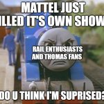 The Thomas Show's Cancellation as A Meme | MATTEL JUST KILLED IT'S OWN SHOW... RAIL ENTHUSIASTS AND THOMAS FANS; DO U THINK I'M SUPRISED? | image tagged in thomas the tank engine | made w/ Imgflip meme maker