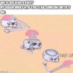 skeleton shut up meme | *ME IS HOLDING A KNIFE*; MY BRAIN:WHAT IF, IF YOU STAB SOMEONE WITH IT; ME: | image tagged in skeleton shut up meme,relatable memes,funny memes,my brain | made w/ Imgflip meme maker