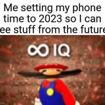 Infinite IQ | Me setting my phone time to 2023 so I can see stuff from the future | image tagged in memes,gifs,not really a gif,funny,unfunny,oh wow are you actually reading these tags | made w/ Imgflip meme maker