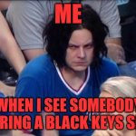 Angry Jack White | ME; WHEN I SEE SOMEBODY WEARING A BLACK KEYS SHIRT | image tagged in angry jack white | made w/ Imgflip meme maker