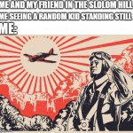 Imperial Japanese Kamikaze Pilot Propaganda Poster | ME AND MY FRIEND IN THE SLOLOM HILL; ME SEEING A RANDOM KID STANDING STILL; ME: | image tagged in imperial japanese kamikaze pilot propaganda poster | made w/ Imgflip meme maker