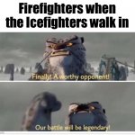 A legendary battle | Firefighters when the Icefighters walk in | image tagged in finally a worthy opponent,memes,funny,funny memes,battle | made w/ Imgflip meme maker