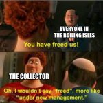 You have freed us meme | EVERYONE IN THE BOILING ISLES; THE COLLECTOR | image tagged in you have freed us more like under new management | made w/ Imgflip meme maker