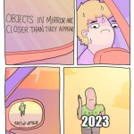 We’re closer than we think | 2023 | image tagged in objects in mirror are closer than they appear | made w/ Imgflip meme maker