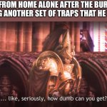 Like, seriously, how dumb can you get | KEVIN FROM HOME ALONE AFTER THE BURGLARS SPRING ANOTHER SET OF TRAPS THAT HE SET UP | image tagged in like seriously how dumb can you get | made w/ Imgflip meme maker