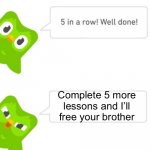 now complete 5 more lessons >:) | Complete 5 more lessons and I’ll free your brother | image tagged in duolingo 5 in a row,duolingo,duolingo bird | made w/ Imgflip meme maker