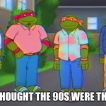 The 90s were the best | THEY THOUGHT THE 90S WERE THE BEST | image tagged in middle-aged tmnt | made w/ Imgflip meme maker