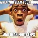 Shocked black guy grabbing head | WHEN YOU SLAM YOUR DOOR; AND HEAR FOOTSTEPS | image tagged in shocked black guy grabbing head | made w/ Imgflip meme maker