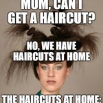 Ugly hair | MOM, CAN I GET A HAIRCUT? NO, WE HAVE HAIRCUTS AT HOME; THE HAIRCUTS AT HOME: | image tagged in ugly hair | made w/ Imgflip meme maker