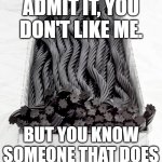 BLACK LICORICE | ADMIT IT, YOU DON'T LIKE ME. BUT YOU KNOW SOMEONE THAT DOES | image tagged in black licorice,memes | made w/ Imgflip meme maker