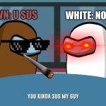 You kinda sus my guy | WHITE: NO U SUS; BROWN: U SUS | image tagged in you kinda sus my guy | made w/ Imgflip meme maker