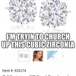 Cubic zirconia | ANYONE HAVE A ZALES BOX THEY CAN SELL ME? I'M TRYIN TO CHURCH UP THIS CUBIC ZIRCONIA | image tagged in cubic zirconia | made w/ Imgflip meme maker