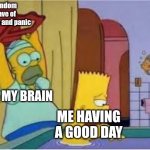Homer hits bart with a chair | Random wave of anxiety and panic; MY BRAIN; ME HAVING A GOOD DAY | image tagged in homer hits bart with a chair,anxiety,mental illness,mental health,simpsons,social anxiety | made w/ Imgflip meme maker