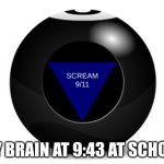 9:43 at school | SCREAM 9/11; MY BRAIN AT 9:43 AT SCHOOL | image tagged in magic 8 ball,memes,funny,lol,9/11 | made w/ Imgflip meme maker