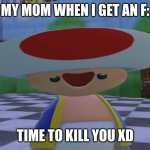 Nooooo don't kill me :C | MY MOM WHEN I GET AN F:; TIME TO KILL YOU XD | image tagged in toad xdxd,memes | made w/ Imgflip meme maker