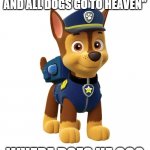 Chase from Paw Patrol | "ALL COPS GO TO HELL AND ALL DOGS GO TO HEAVEN"; WHERE DOES HE GO? | image tagged in chase from paw patrol | made w/ Imgflip meme maker