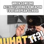 Only available in Europe | WHEN SOMEONE ACTUALLY BRINGS A WEAPON TO A EUROPEAN SCHOOL; TF?! | image tagged in life of boris what,memes | made w/ Imgflip meme maker