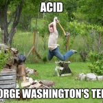 Wood Cutting Meme | ACID; GEORGE WASHINGTON'S TEETH | image tagged in wood cutting meme | made w/ Imgflip meme maker