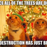 memes | ONCE ALL OF THE TREES ARE DONE; THE DESTRUCTION HAS JUST BEGUN | image tagged in christmas cats hopeful,memes | made w/ Imgflip meme maker