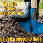 Wife is treasure to me | My  wife  is  like  treasure  to  me. You need a shovel to find her. | image tagged in digging,wife is like treasure,to me,a shovel,to find her | made w/ Imgflip meme maker