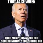 me | THAT FACE WHEN; YOUR MOM YELLS AT YOU FOR SOMETHINGTHAT YOUR SIBLING DID | image tagged in joe biden | made w/ Imgflip meme maker