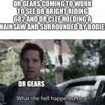 What the hell happened here? | DR GEARS COMING TO WORK TO SEE DR BRIGHT RIDING 682 AND DR CLEF HOLDING A CHAINSAW AND SURROUNDED BY BODIES:; DR GEARS | image tagged in what the hell happened here,scp meme,dr gears,dr bright,dr clef | made w/ Imgflip meme maker