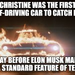 Self-Driving Fire | CHRISTINE WAS THE FIRST SELF-DRIVING CAR TO CATCH FIRE; WAY BEFORE ELON MUSK MADE IT A STANDARD FEATURE OF TESLA | image tagged in christine,elon musk,tesla,fire | made w/ Imgflip meme maker