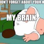 ... | TEACHER: DON'T FORGET ABOUT YOUR HOMEWORK; MY BRAIN | image tagged in peter griffin death pose,school | made w/ Imgflip meme maker