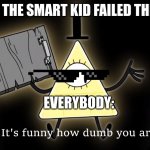 The Smart Kids be like | WHEN THE SMART KID FAILED THE TEST EVERYBODY: | image tagged in it's funny how dumb you are bill cipher | made w/ Imgflip meme maker