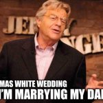 Jerry Springer | I’M MARRYING MY DAD; CHRISTMAS WHITE WEDDING | image tagged in jerry springer | made w/ Imgflip meme maker
