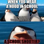 bro i hate school | WHEN YOU WEAR A HOOD IN SCHOOL; A SCHOOL SHOOTER? | image tagged in wouldn't that make you blank,school,stop reading the tags,barney will eat all of your delectable biscuits,i hate school | made w/ Imgflip meme maker