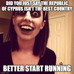 Zombie Overly Attached Girlfriend Meme | DID YOU JUST SAY THE REPUBLIC OF CYPRUS ISN'T THE BEST COUNTRY; BETTER START RUNNING | image tagged in memes,zombie overly attached girlfriend | made w/ Imgflip meme maker