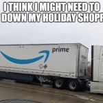Prime 18 wheeler | I THINK I MIGHT NEED TO SLOW DOWN MY HOLIDAY SHOPPING.... | image tagged in prime 18 wheeler,too much shopping,amazon prime | made w/ Imgflip meme maker